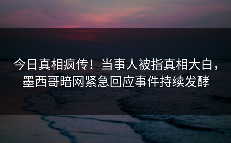 今日真相疯传！当事人被指真相大白，墨西哥暗网紧急回应事件持续发酵