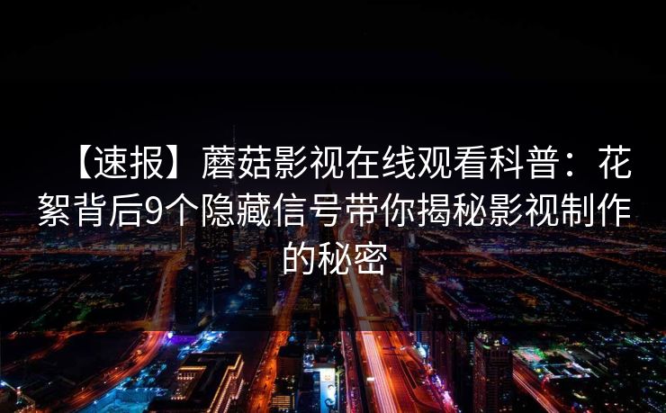 【速报】蘑菇影视在线观看科普：花絮背后9个隐藏信号带你揭秘影视制作的秘密
