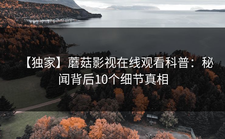 【独家】蘑菇影视在线观看科普：秘闻背后10个细节真相