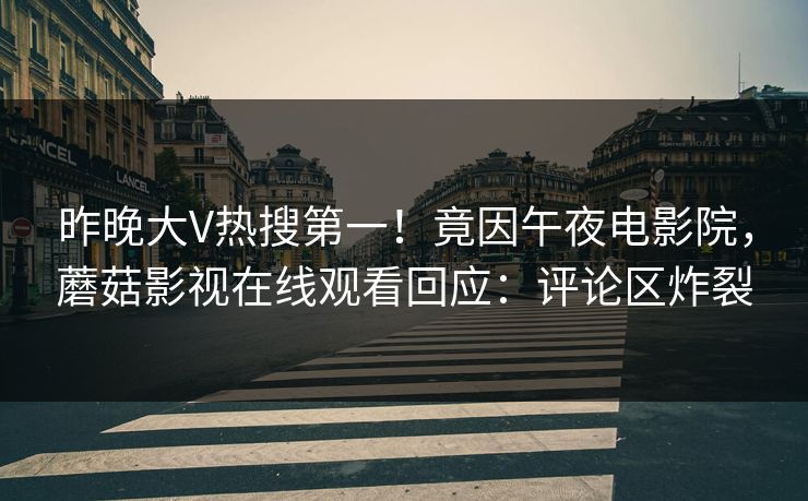 昨晚大V热搜第一！竟因午夜电影院，蘑菇影视在线观看回应：评论区炸裂