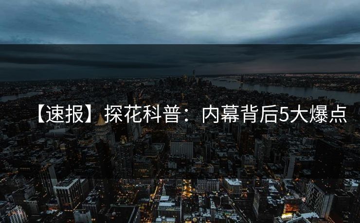 【速报】探花科普：内幕背后5大爆点