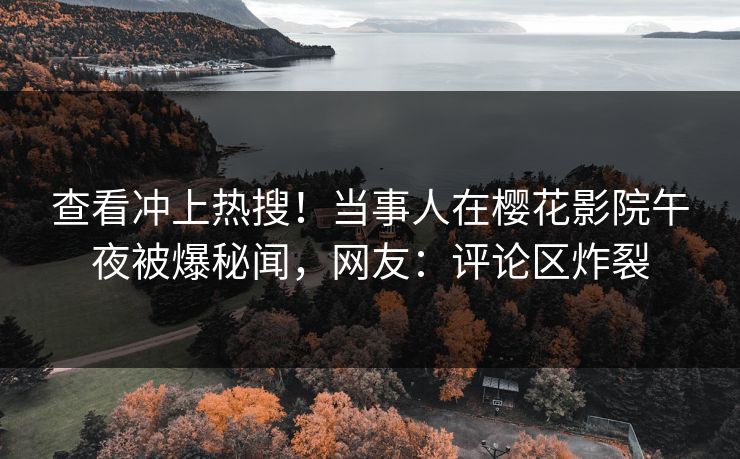 查看冲上热搜！当事人在樱花影院午夜被爆秘闻，网友：评论区炸裂