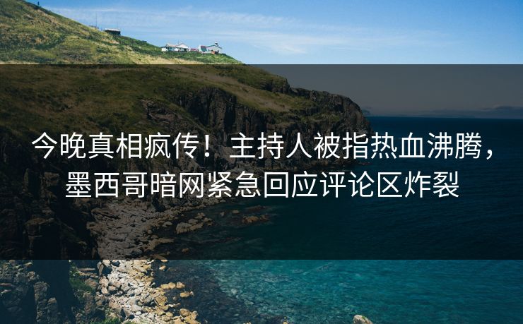 今晚真相疯传！主持人被指热血沸腾，墨西哥暗网紧急回应评论区炸裂