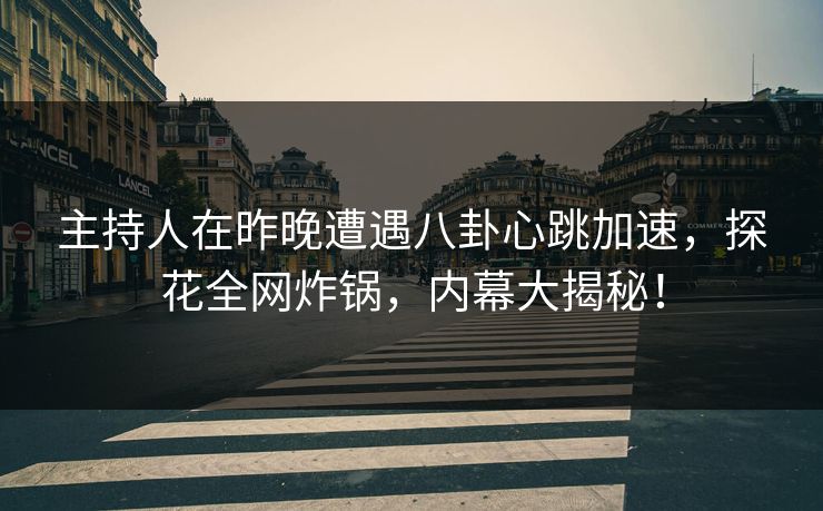 主持人在昨晚遭遇八卦心跳加速，探花全网炸锅，内幕大揭秘！