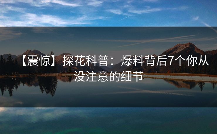 【震惊】探花科普：爆料背后7个你从没注意的细节