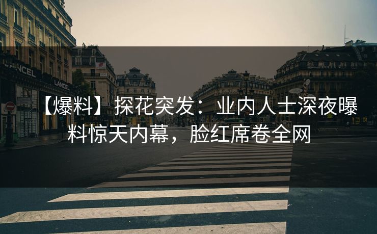 【爆料】探花突发：业内人士深夜曝料惊天内幕，脸红席卷全网