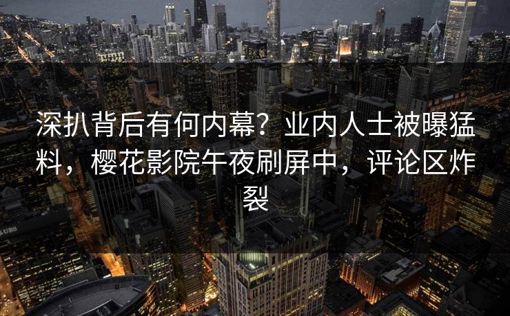 深扒背后有何内幕？业内人士被曝猛料，樱花影院午夜刷屏中，评论区炸裂