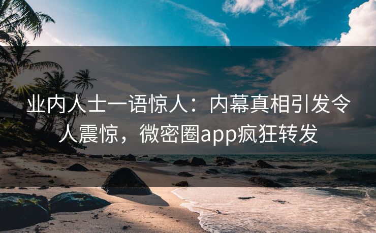 业内人士一语惊人：内幕真相引发令人震惊，微密圈app疯狂转发