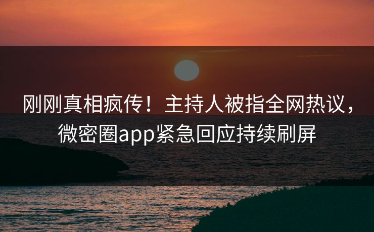 刚刚真相疯传!主持人被指全网热议,微密圈app紧急回应持续刷屏 刚刚真相疯传!主持人被指全网热议,微密圈app紧急回应持续刷屏