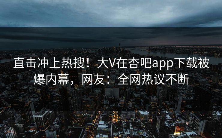 直击冲上热搜！大V在杏吧app下载被爆内幕，网友：全网热议不断