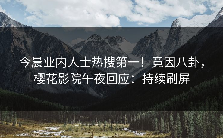 今晨业内人士热搜第一！竟因八卦，樱花影院午夜回应：持续刷屏