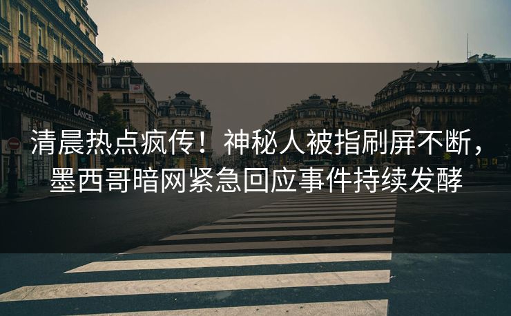 清晨热点疯传！神秘人被指刷屏不断，墨西哥暗网紧急回应事件持续发酵