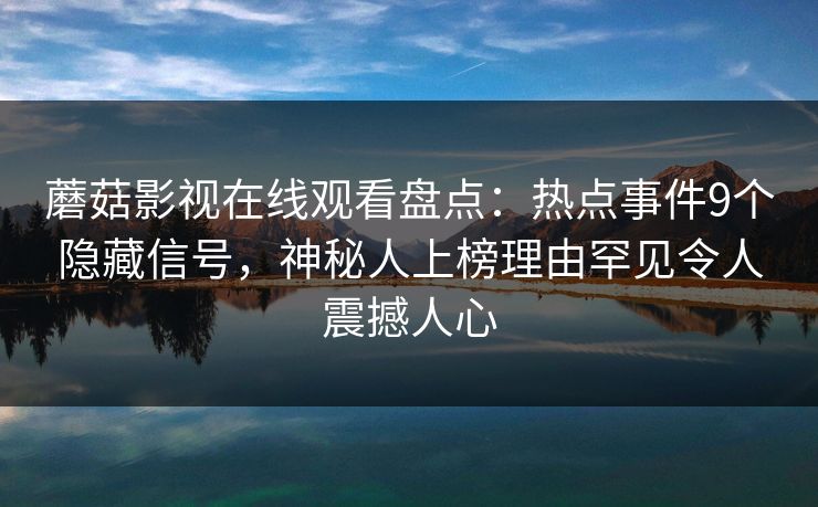 蘑菇影视在线观看盘点:热点事件9个隐藏信号,神秘人上榜理由罕见令人震撼人心 蘑菇影视在线观看盘点:热点事件9个隐藏信号,神秘人上榜理由罕见令人震撼人心