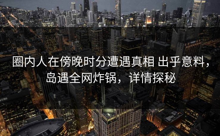 圈内人在傍晚时分遭遇真相 出乎意料,岛遇全网炸锅,详情探秘 圈内人在傍晚时分遭遇真相 出乎意料,岛遇全网炸锅,详情探秘