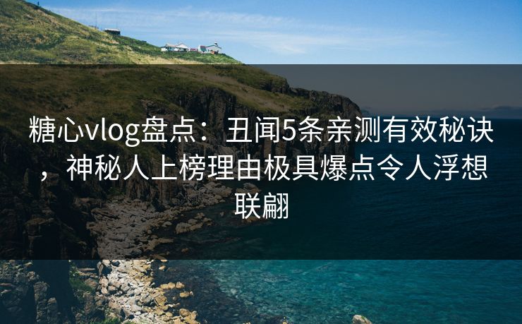 糖心vlog盘点:丑闻5条亲测有效秘诀,神秘人上榜理由极具爆点令人浮想联翩 糖心vlog盘点:丑闻5条亲测有效秘诀,神秘人上榜理由极具爆点令人浮想联翩