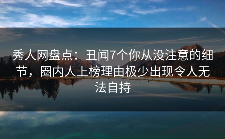 秀人网盘点:丑闻7个你从没注意的细节,圈内人上榜理由极少出现令人无法自持 秀人网盘点:丑闻7个你从没注意的细节,圈内人上榜理由极少出现令人无法自持