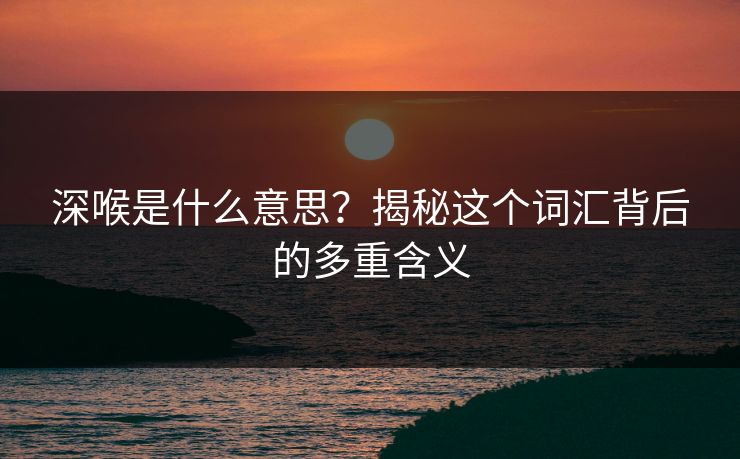 深喉是什么意思?揭秘这个词汇背后的多重含义 深喉是什么意思?揭秘这个词汇背后的多重含义