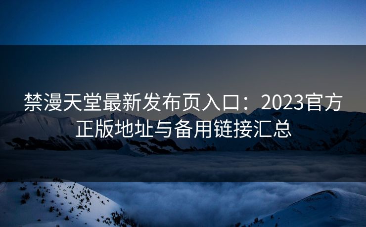 禁漫天堂最新发布页入口：2023官方正版地址与备用链接汇总