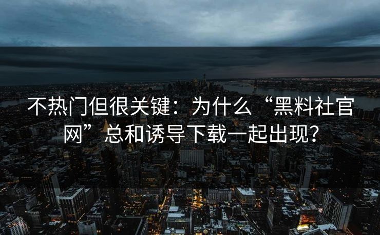 不热门但很关键：为什么“黑料社官网”总和诱导下载一起出现？