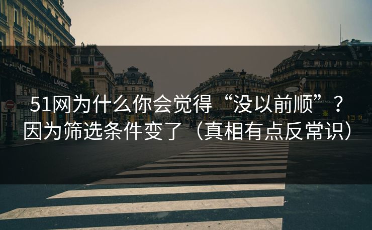 51网为什么你会觉得“没以前顺”？因为筛选条件变了（真相有点反常识）