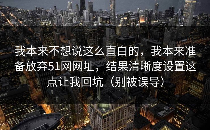 我本来不想说这么直白的，我本来准备放弃51网网址，结果清晰度设置这点让我回坑（别被误导）