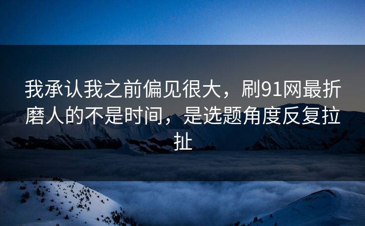 我承认我之前偏见很大,刷91网最折磨人的不是时间,是选题角度反复拉扯 我承认我之前偏见很大,刷91网最折磨人的不是时间,是选题角度反复拉扯