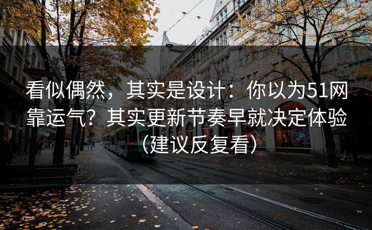 看似偶然，其实是设计：你以为51网靠运气？其实更新节奏早就决定体验（建议反复看）
