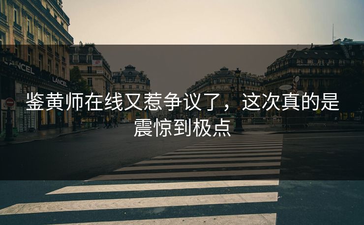 鉴黄师在线又惹争议了，这次真的是震惊到极点