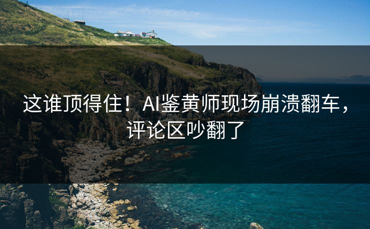这谁顶得住！AI鉴黄师现场崩溃翻车，评论区吵翻了