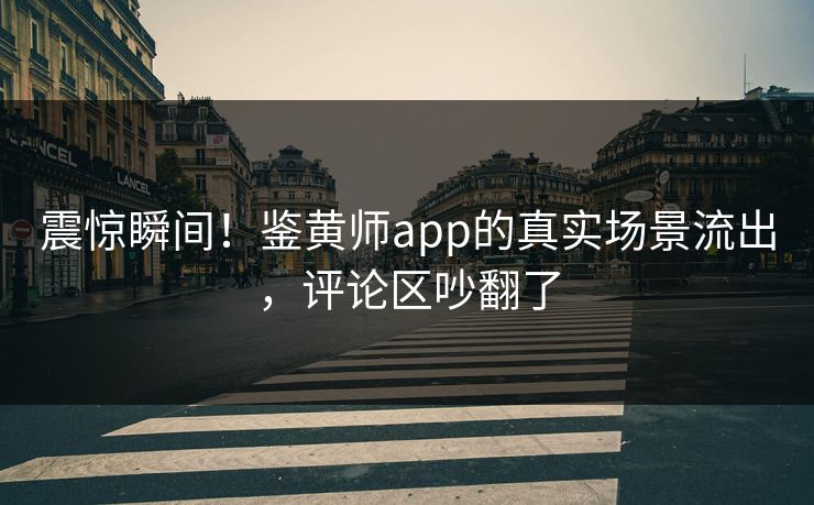 震惊瞬间！鉴黄师app的真实场景流出，评论区吵翻了