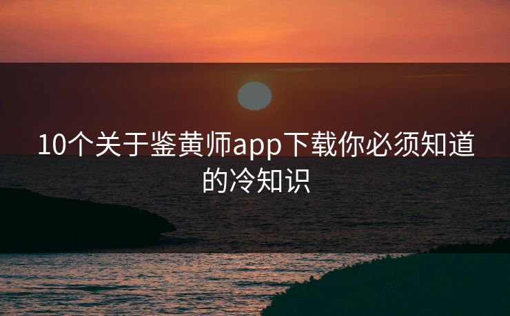 10个关于鉴黄师app下载你必须知道的冷知识