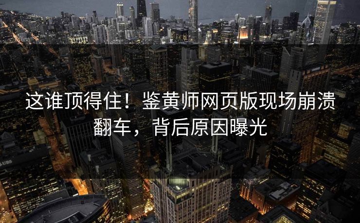 这谁顶得住！鉴黄师网页版现场崩溃翻车，背后原因曝光