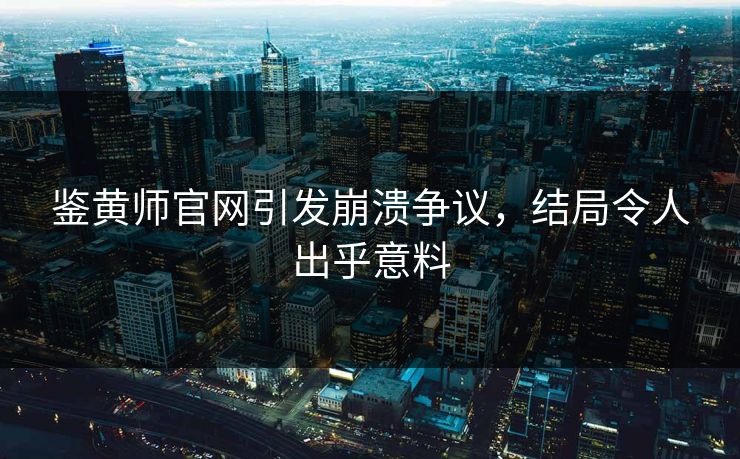 鉴黄师官网引发崩溃争议，结局令人出乎意料