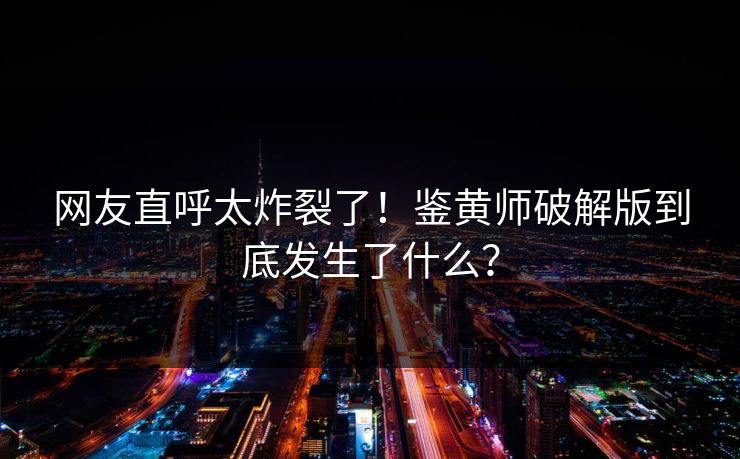 网友直呼太炸裂了！鉴黄师破解版到底发生了什么？