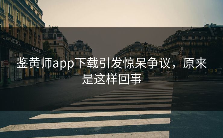 鉴黄师app下载引发惊呆争议，原来是这样回事