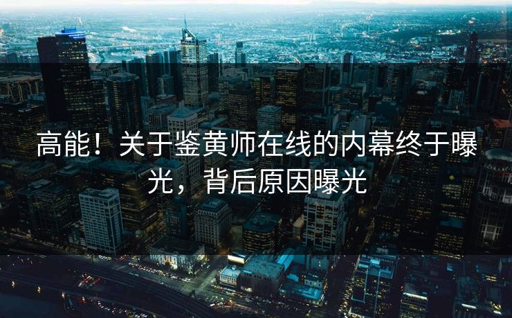 高能！关于鉴黄师在线的内幕终于曝光，背后原因曝光