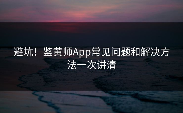 避坑！鉴黄师App常见问题和解决方法一次讲清