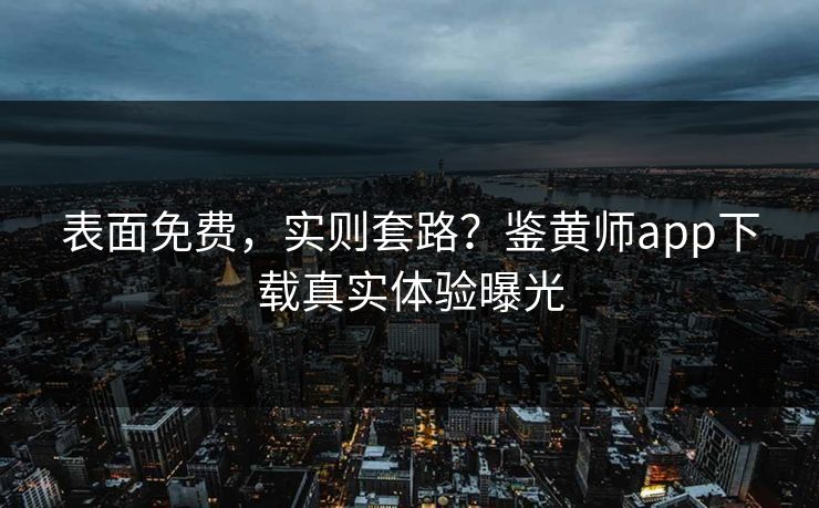 表面免费，实则套路？鉴黄师app下载真实体验曝光