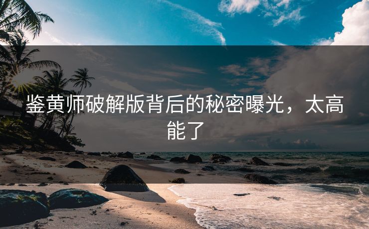 鉴黄师破解版背后的秘密曝光，太高能了