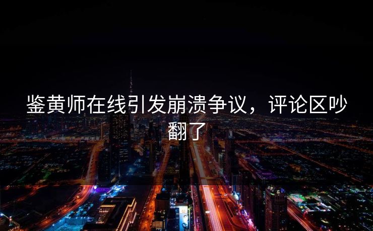 鉴黄师在线引发崩溃争议，评论区吵翻了