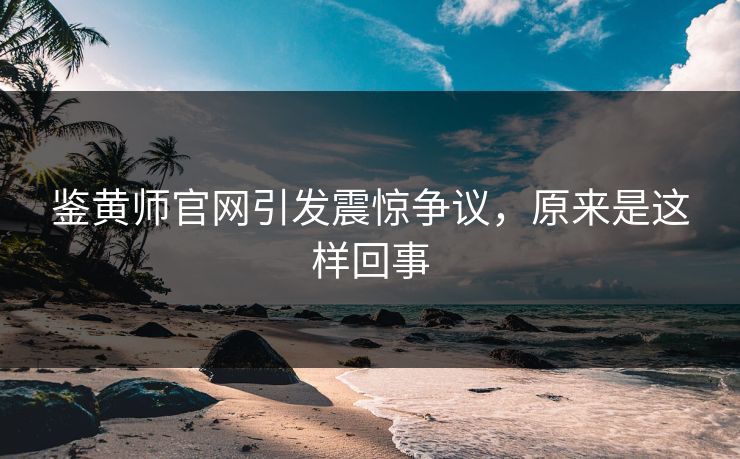 鉴黄师官网引发震惊争议，原来是这样回事