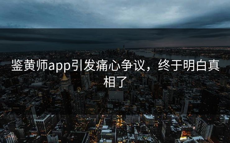 鉴黄师app引发痛心争议，终于明白真相了