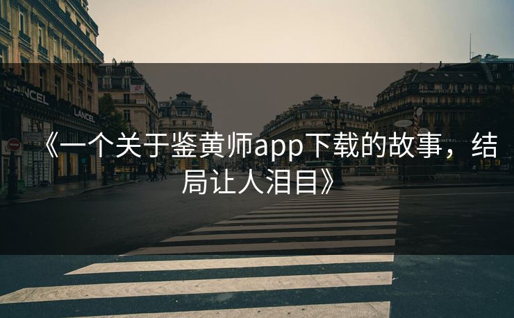 《一个关于鉴黄师app下载的故事，结局让人泪目》