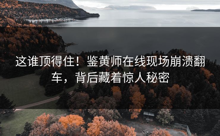 这谁顶得住！鉴黄师在线现场崩溃翻车，背后藏着惊人秘密