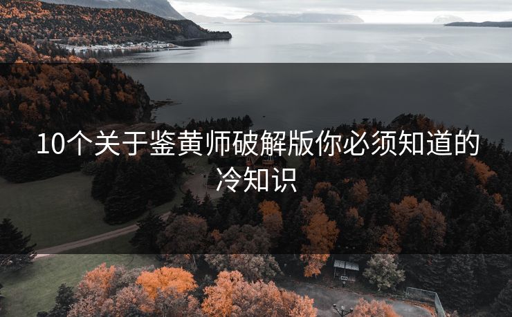 10个关于鉴黄师破解版你必须知道的冷知识