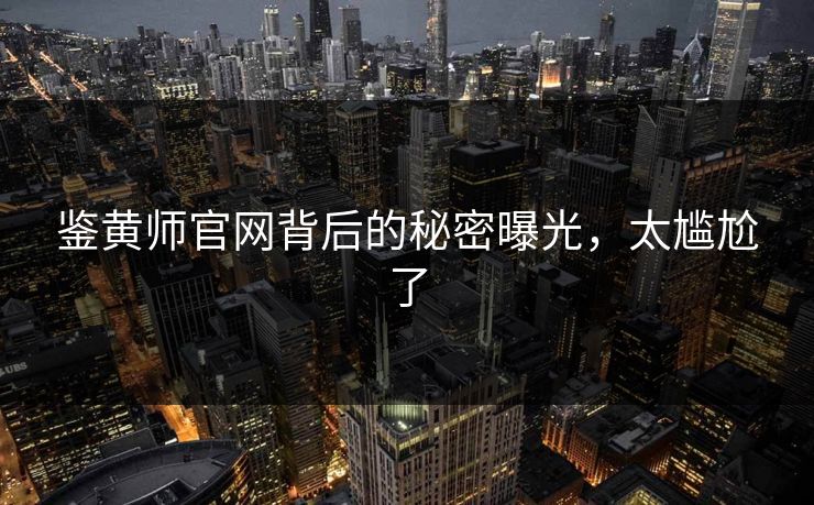 鉴黄师官网背后的秘密曝光，太尴尬了