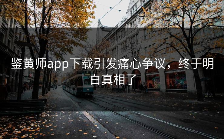 鉴黄师app下载引发痛心争议，终于明白真相了