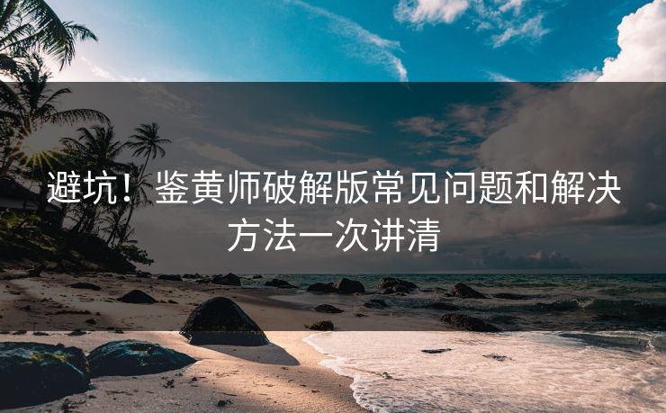 避坑！鉴黄师破解版常见问题和解决方法一次讲清