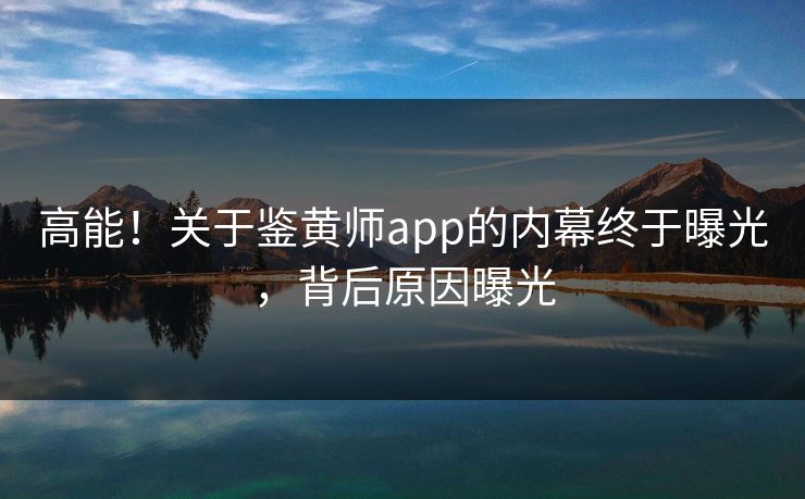 高能！关于鉴黄师app的内幕终于曝光，背后原因曝光