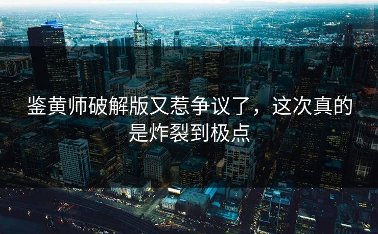 鉴黄师破解版又惹争议了，这次真的是炸裂到极点